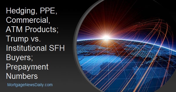 Hedging, PPE, Commercial, ATM Products; Trump vs. Institutional SFH Buyers; Prepayment Numbers