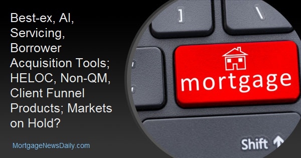 Best-ex, AI, Servicing, Borrower Acquisition Tools; HELOC, Non-QM, Client Funnel Products; Markets on Hold?